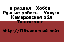  в раздел : Хобби. Ручные работы » Услуги . Кемеровская обл.,Таштагол г.